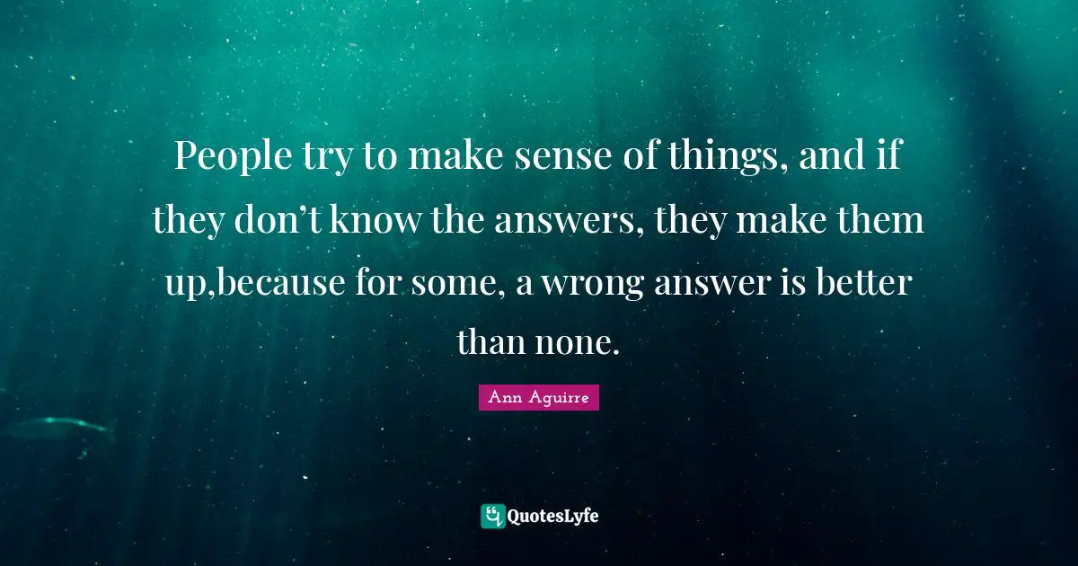 People try to make sense of things, and if they don’t know the answers, they make them up,because for some, a wrong answer is better than none.