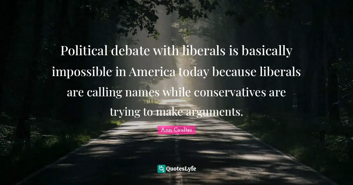Political debate with liberals is basically impossible in America today because liberals are calling names while conservatives are trying to make arguments.