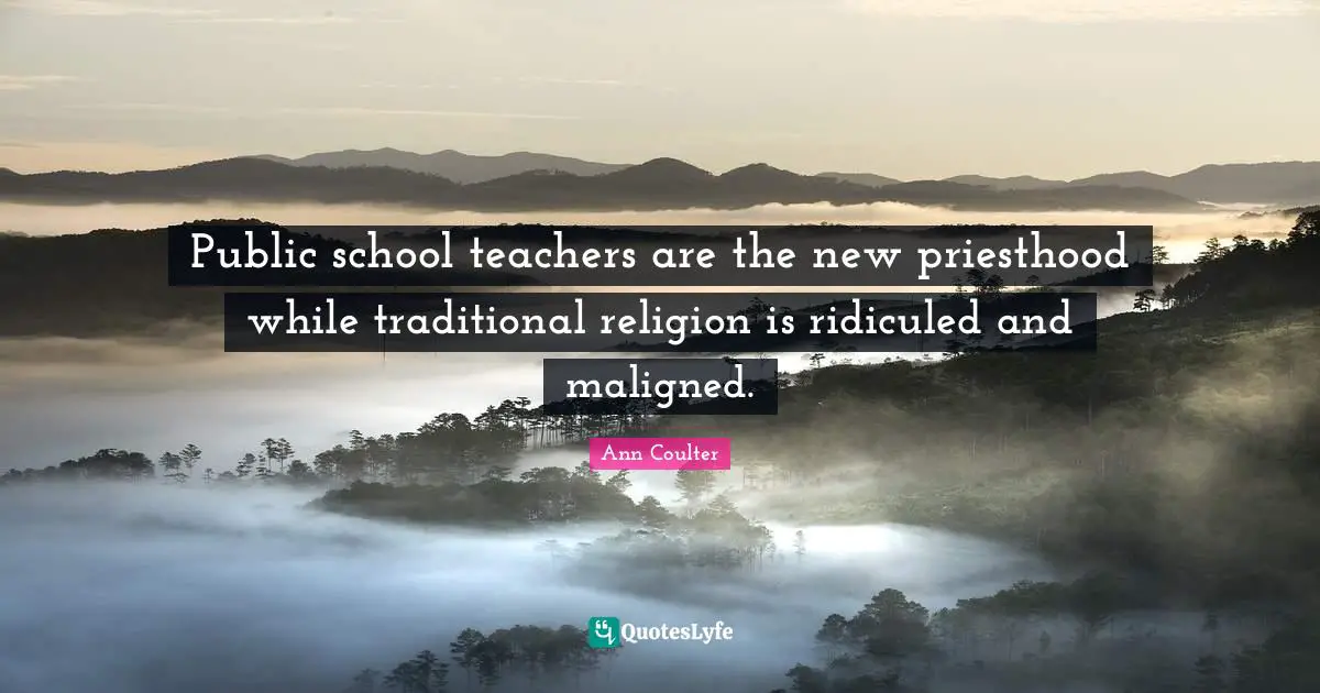 Ann Coulter Quotes: "Public school teachers are the new priesthood while traditional religion is ridiculed and maligned."