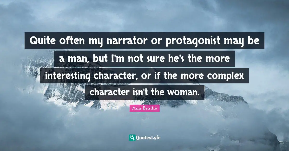 Quite often my narrator or protagonist may be a man, but I'm not sure he's the more interesting character, or if the more complex character isn't the woman.