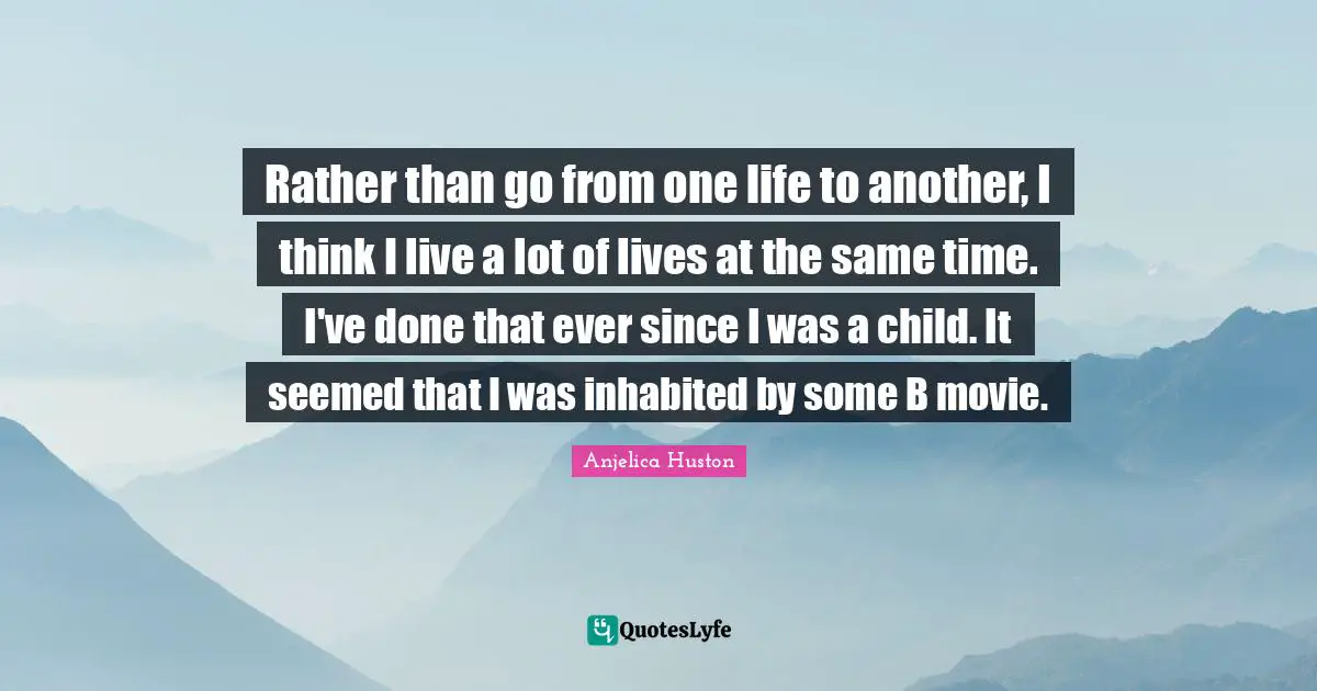 Rather than go from one life to another, I think I live a lot of lives at the same time. I've done that ever since I was a child. It seemed that I was inhabited by some B movie.