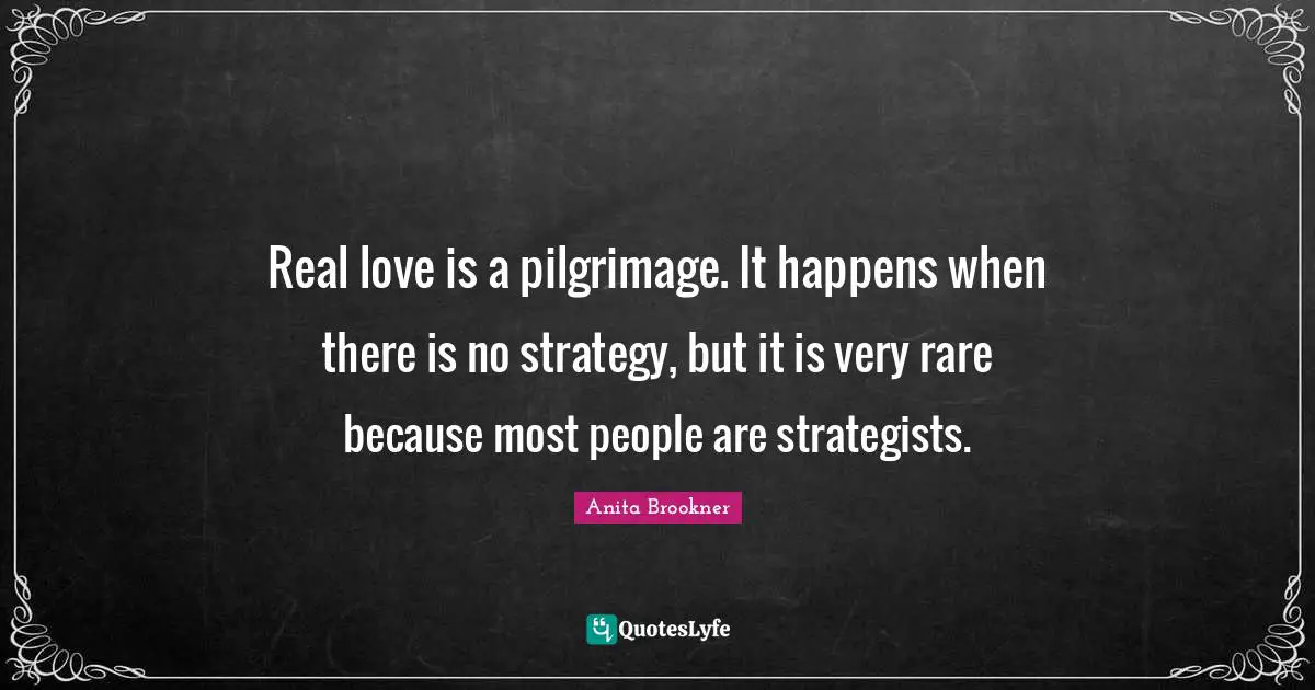 Pilgrimage Quotes: "Real love is a pilgrimage. It happens when there is no strategy, but it is very rare because most people are strategists."