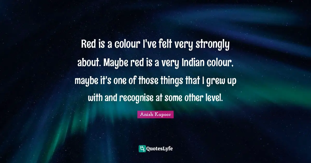 Red is a colour I've felt very strongly about. Maybe red is a very Indian colour, maybe it's one of those things that I grew up with and recognise at some other level.