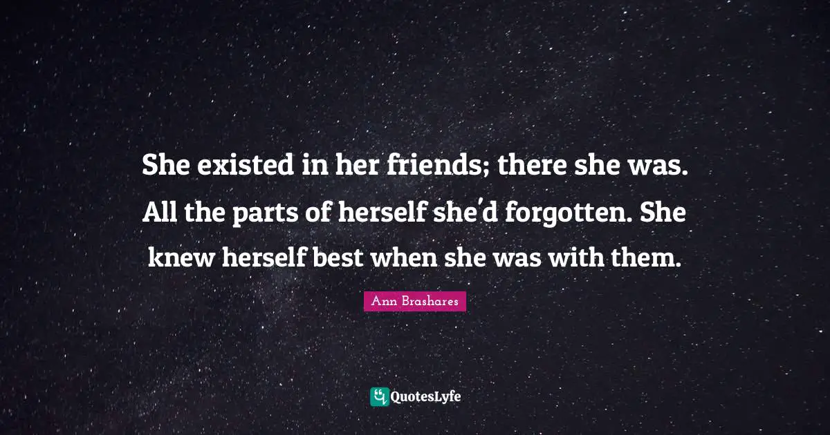 She existed in her friends; there she was. All the parts of herself she'd forgotten. She knew herself best when she was with them.