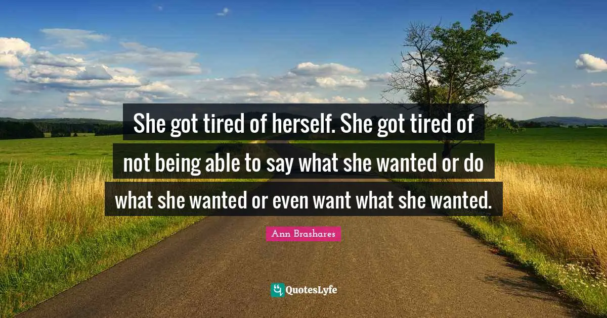 She got tired of herself. She got tired of not being able to say what she wanted or do what she wanted or even want what she wanted.