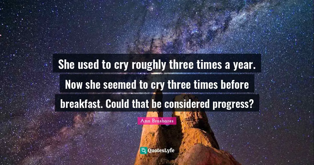 She used to cry roughly three times a year. Now she seemed to cry three times before breakfast. Could that be considered progress?