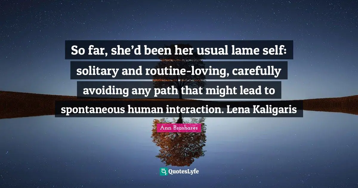 Interaction Quotes: "So far, she’d been her usual lame self: solitary and routine-loving, carefully avoiding any path that might lead to spontaneous human interaction. Lena Kaligaris"