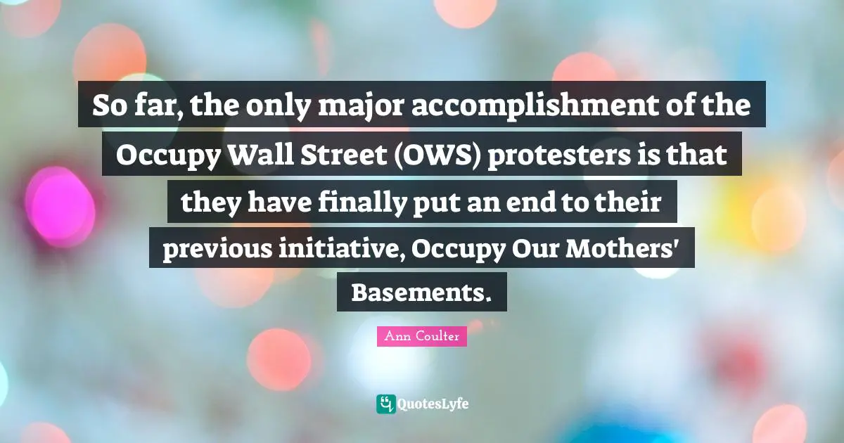 Occupy Wall Street Quotes: "So far, the only major accomplishment of the Occupy Wall Street (OWS) protesters is that they have finally put an end to their previous initiative, Occupy Our Mothers' Basements."