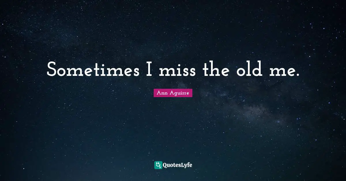 Sometimes I miss the old me.