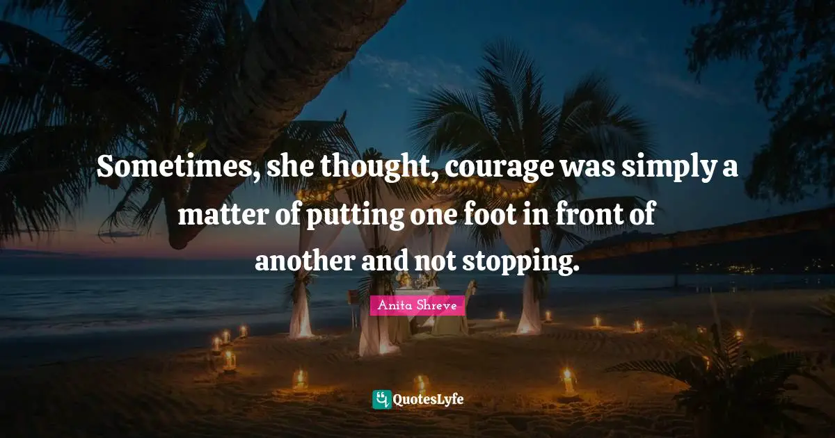 Sometimes, she thought, courage was simply a matter of putting one foot in front of another and not stopping.