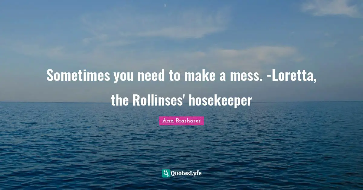Sometimes you need to make a mess. -Loretta, the Rollinses' hosekeeper