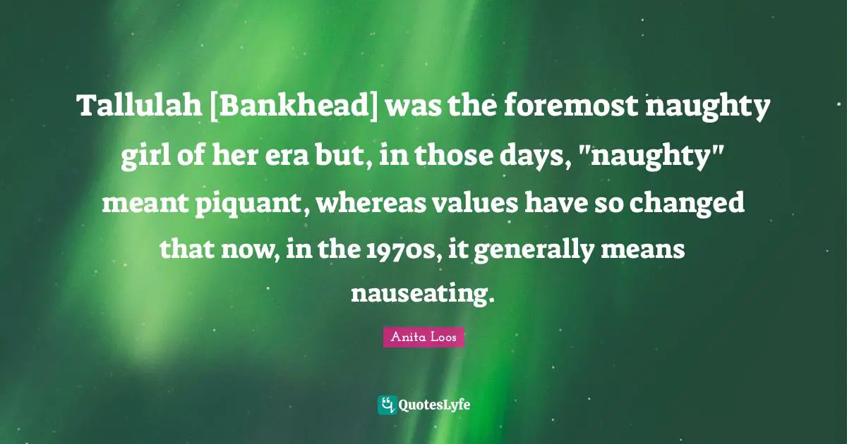 Tallulah [Bankhead] was the foremost naughty girl of her era but, in those days, "naughty" meant piquant, whereas values have so changed that now, in the 1970s, it generally means nauseating.