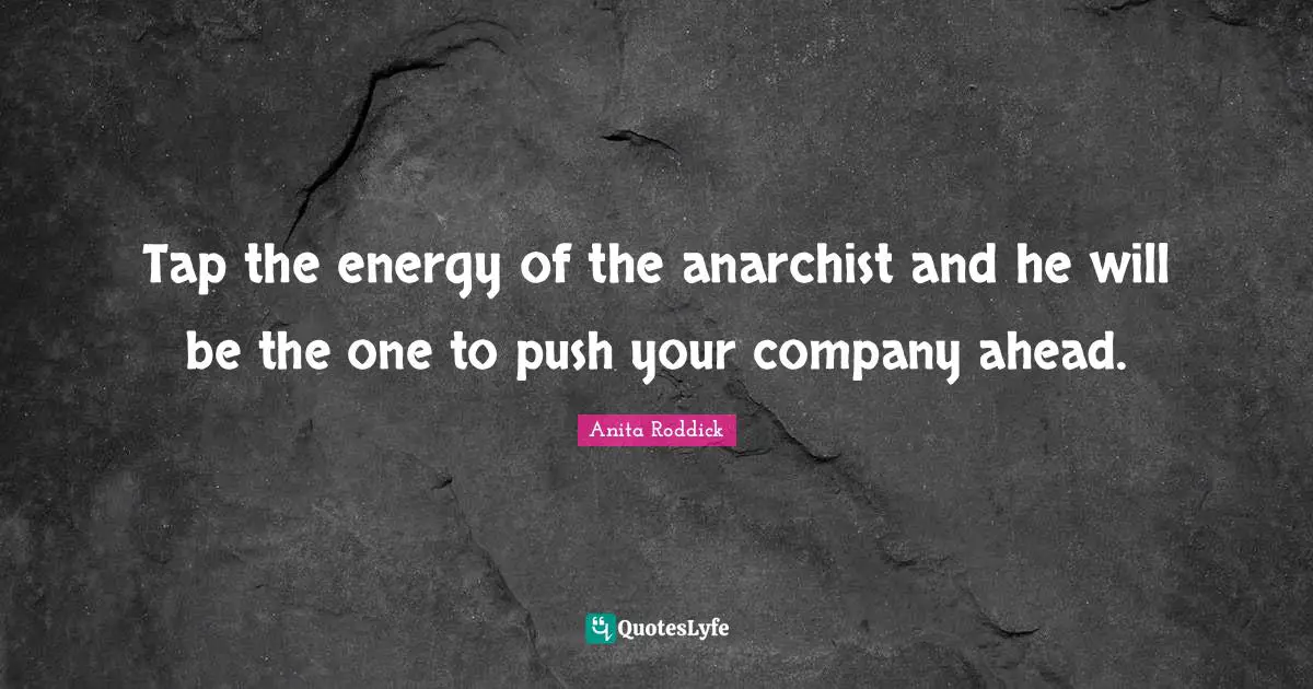 Tap the energy of the anarchist and he will be the one to push your company ahead.