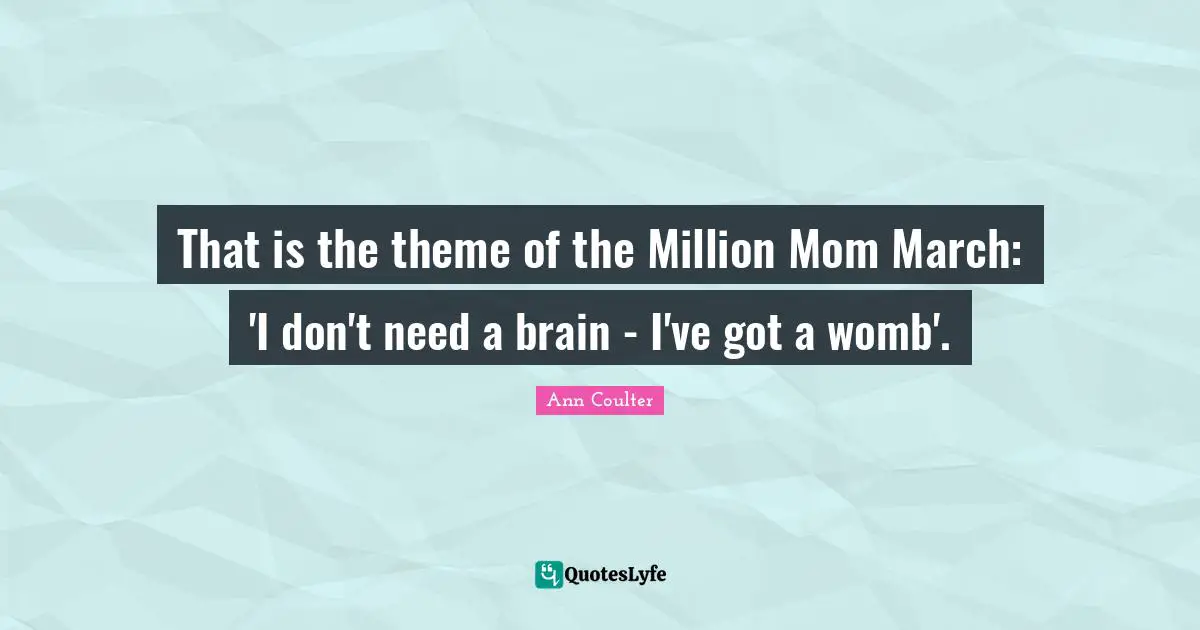 That is the theme of the Million Mom March: 'I don't need a brain - I've got a womb'.