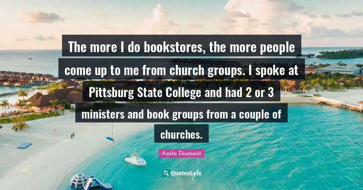 Bookstores Quotes: "The more I do bookstores, the more people come up to me from church groups. I spoke at Pittsburg State College and had 2 or 3 ministers and book groups from a couple of churches."