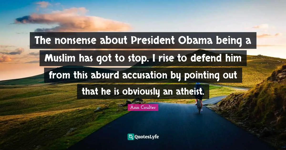 Ann Coulter Quotes: The nonsense about President Obama being a Muslim has got to stop. I rise to defend him from this absurd accusation by pointing out that he is obviously an atheist.