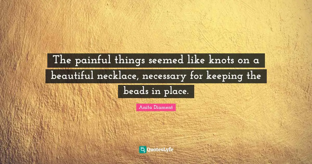 Necklaces Quotes: "The painful things seemed like knots on a beautiful necklace, necessary for keeping the beads in place."