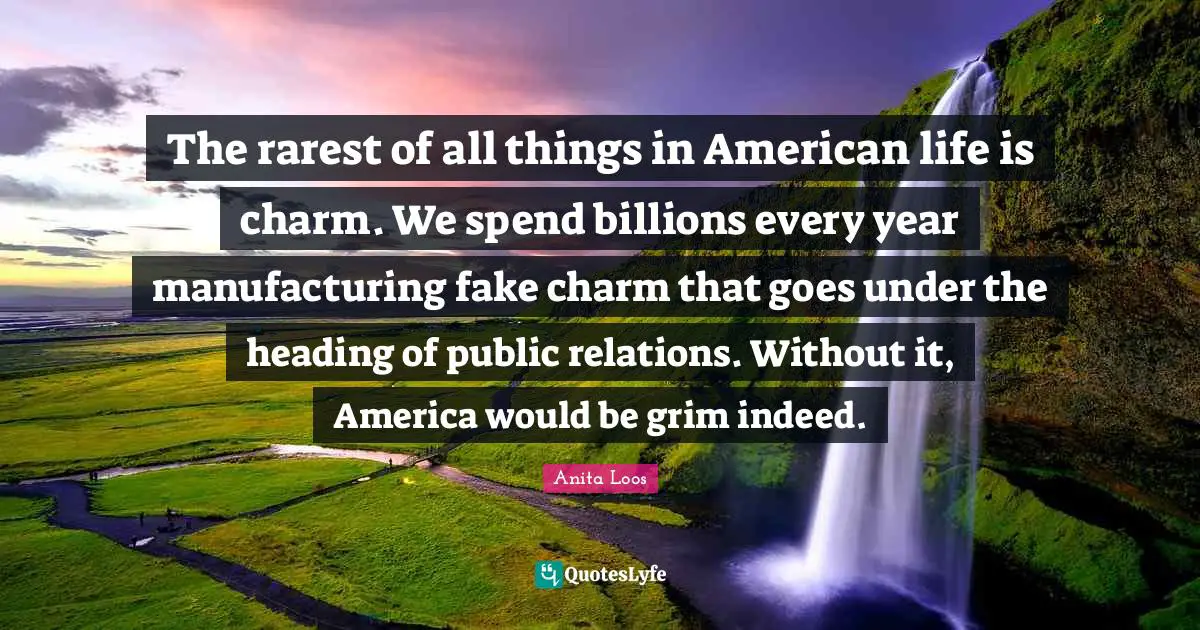Public Relations Quotes: "The rarest of all things in American life is charm. We spend billions every year manufacturing fake charm that goes under the heading of public relations. Without it, America would be grim indeed."