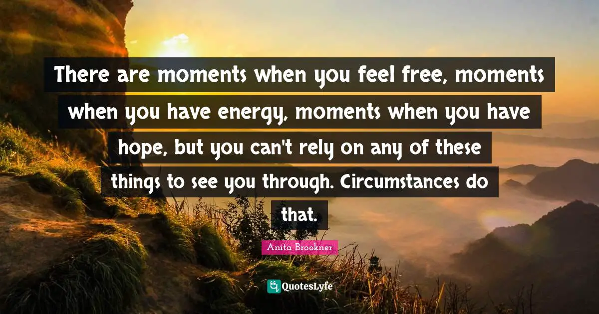 There are moments when you feel free, moments when you have energy, moments when you have hope, but you can't rely on any of these things to see you through. Circumstances do that.