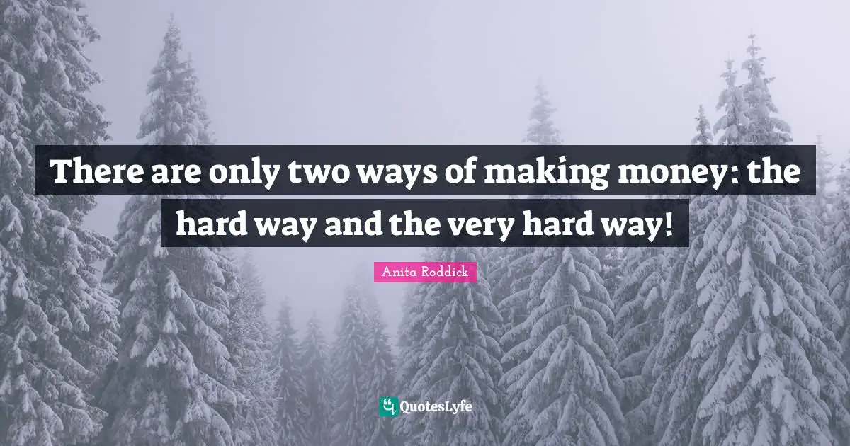 There are only two ways of making money: the hard way and the very hard way!