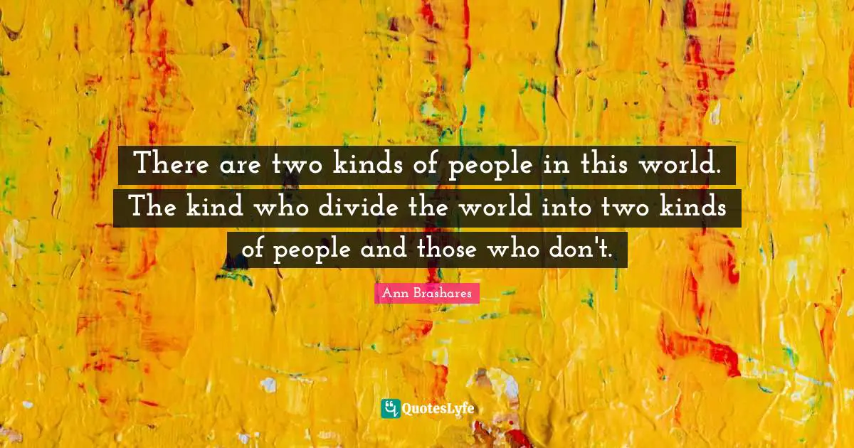 There are two kinds of people in this world. The kind who divide the world into two kinds of people and those who don't.