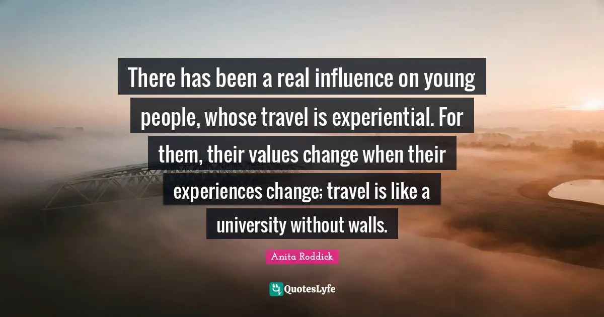Anita Roddick Quotes: "There has been a real influence on young people, whose travel is experiential. For them, their values change when their experiences change; travel is like a university without walls."