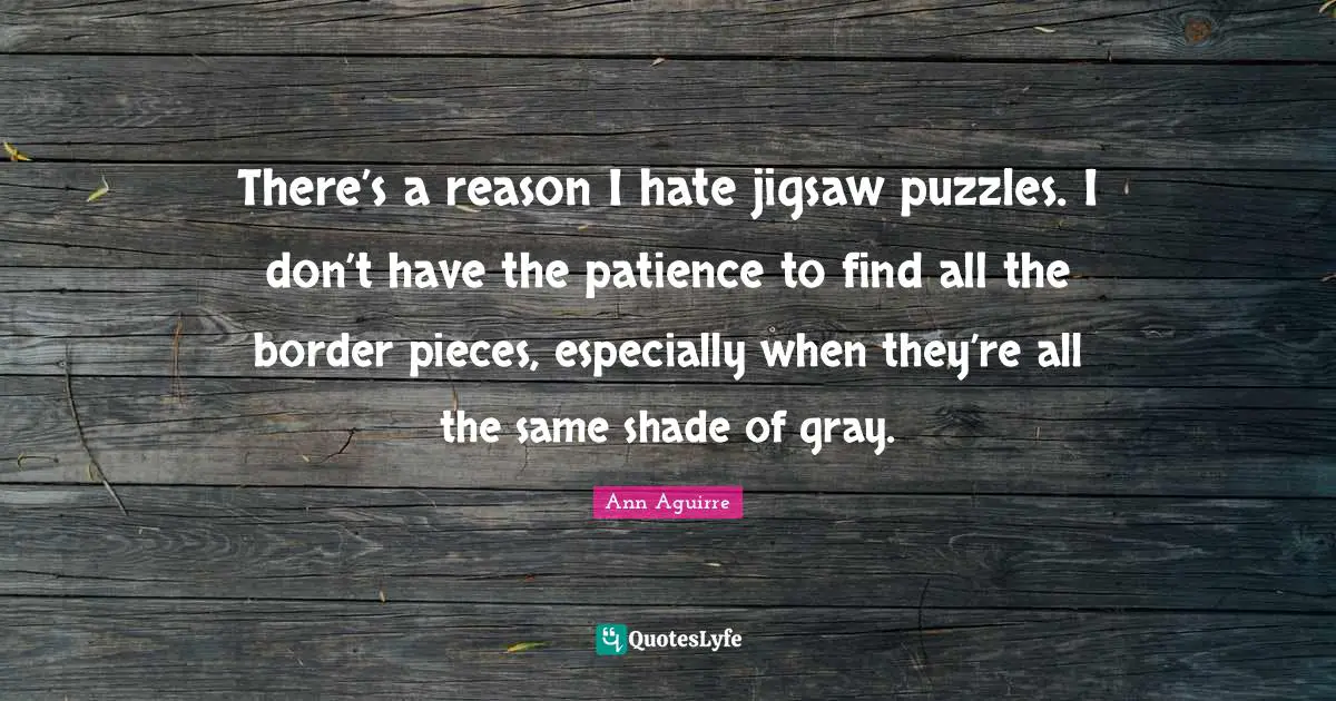 There’s a reason I hate jigsaw puzzles. I don’t have the patience to find all the border pieces, especially when they’re all the same shade of gray.