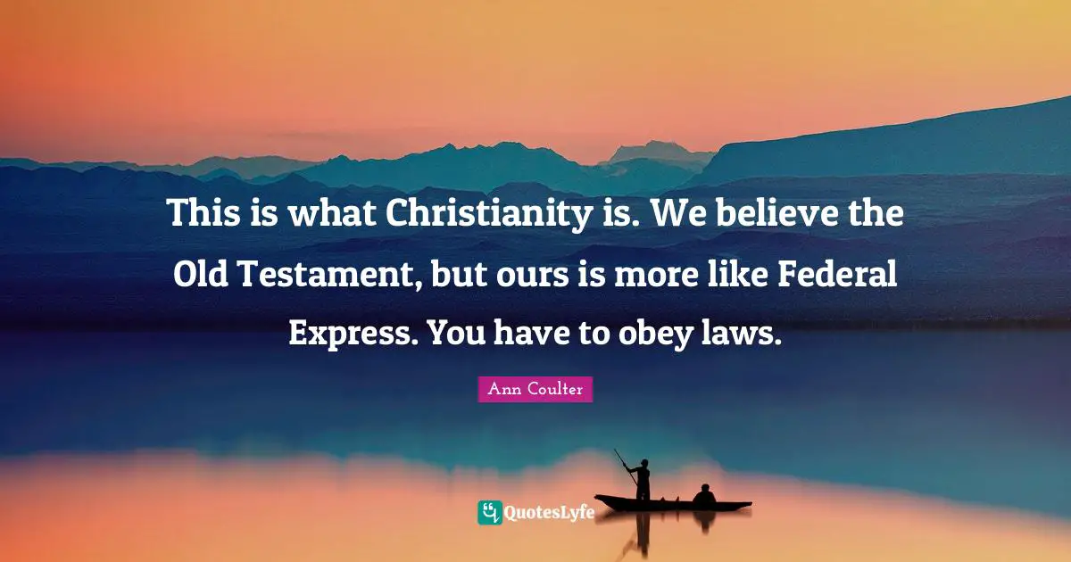 This is what Christianity is. We believe the Old Testament, but ours is more like Federal Express. You have to obey laws.