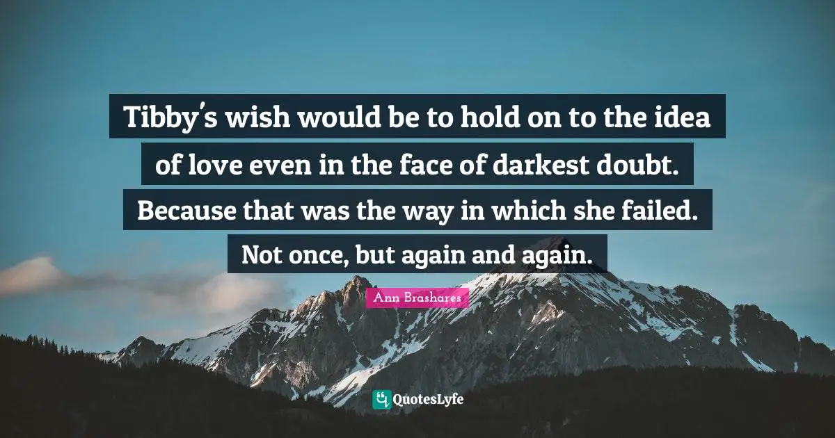 Tibby's wish would be to hold on to the idea of love even in the face of darkest doubt. Because that was the way in which she failed. Not once, but again and again.