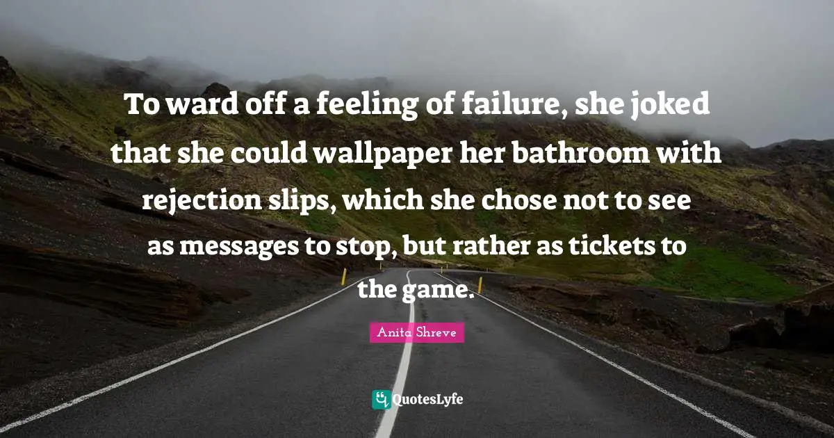Tickets Quotes: "To ward off a feeling of failure, she joked that she could wallpaper her bathroom with rejection slips, which she chose not to see as messages to stop, but rather as tickets to the game."