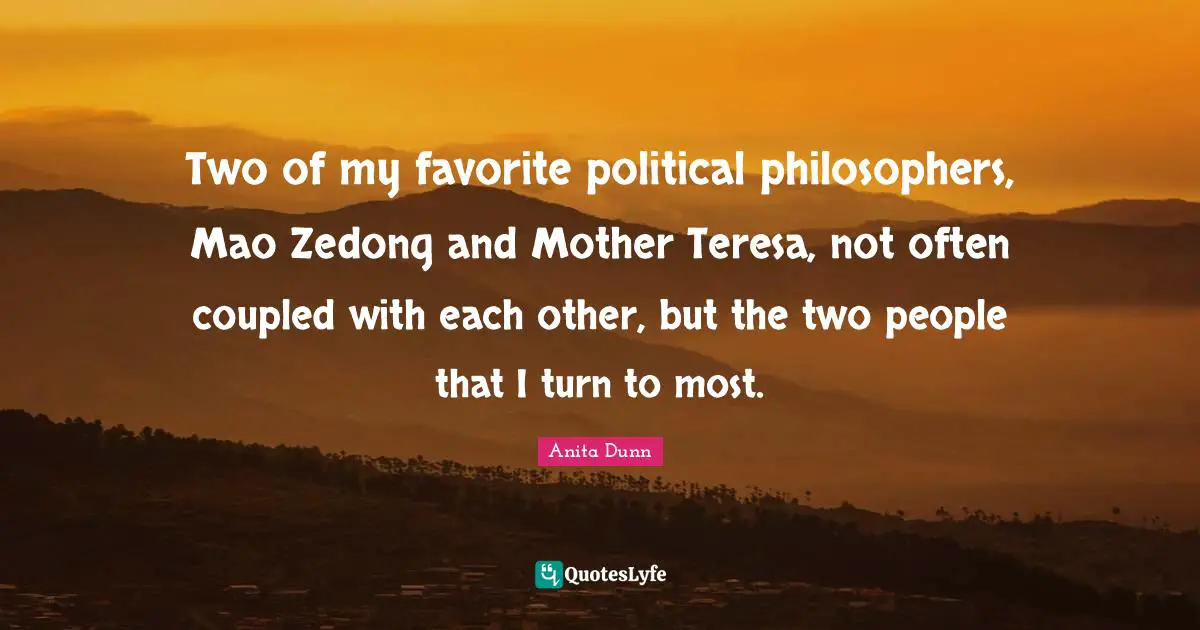 Two of my favorite political philosophers, Mao Zedong and Mother Teresa, not often coupled with each other, but the two people that I turn to most.