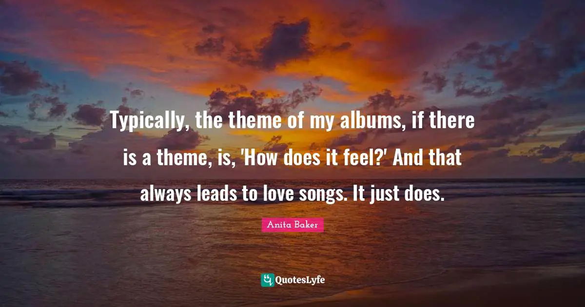 Typically, the theme of my albums, if there is a theme, is, 'How does it feel?' And that always leads to love songs. It just does.