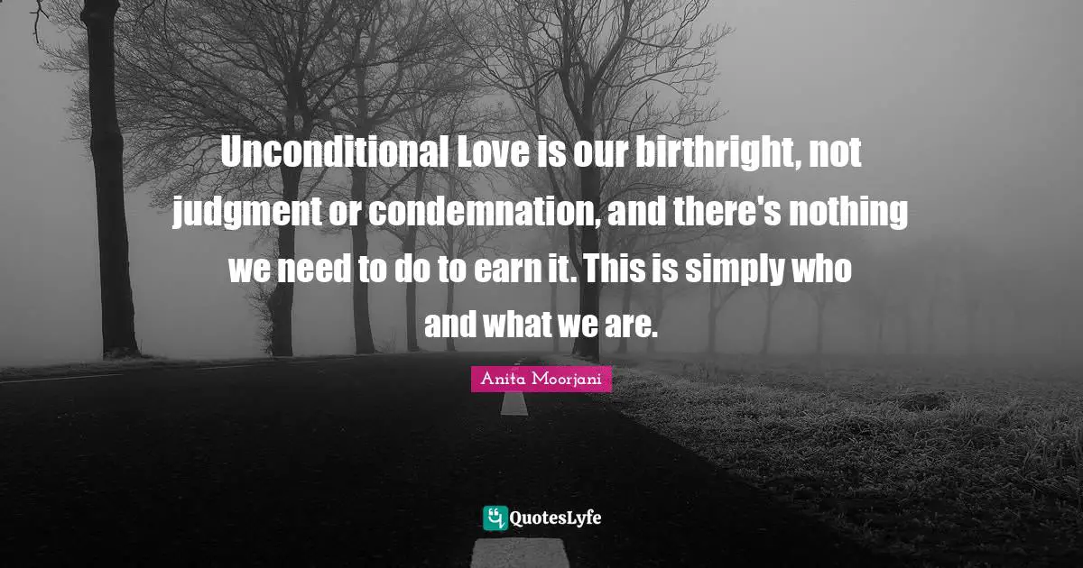 Anita Moorjani Quotes: "Unconditional Love is our birthright, not judgment or condemnation, and there's nothing we need to do to earn it. This is simply who and what we are."