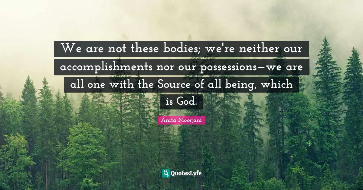 Anita Moorjani Quotes: "We are not these bodies; we're neither our accomplishments nor our possessions—we are all one with the Source of all being, which is God."