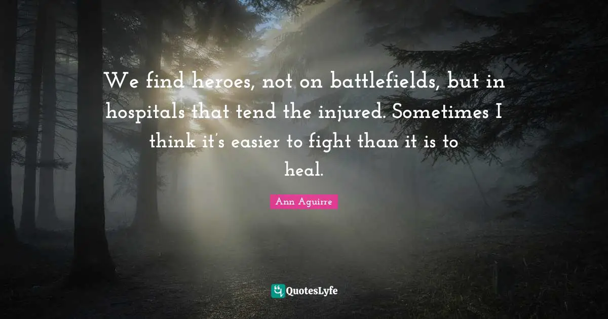 Battlefields Quotes: "We find heroes, not on battlefields, but in hospitals that tend the injured. Sometimes I think it’s easier to fight than it is to heal."