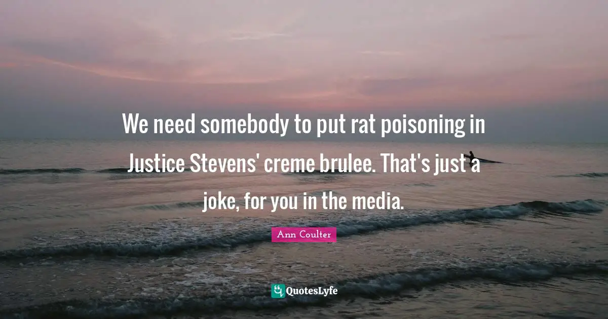 We need somebody to put rat poisoning in Justice Stevens' creme brulee. That's just a joke, for you in the media.