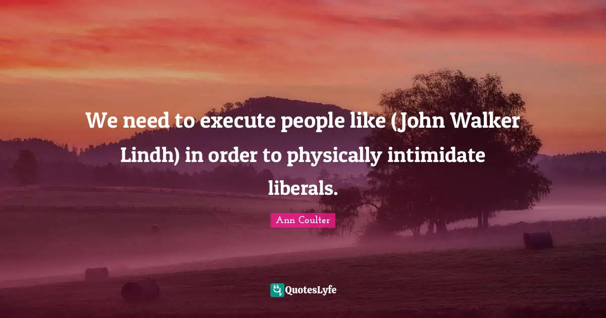 We need to execute people like (John Walker Lindh) in order to physically intimidate liberals.