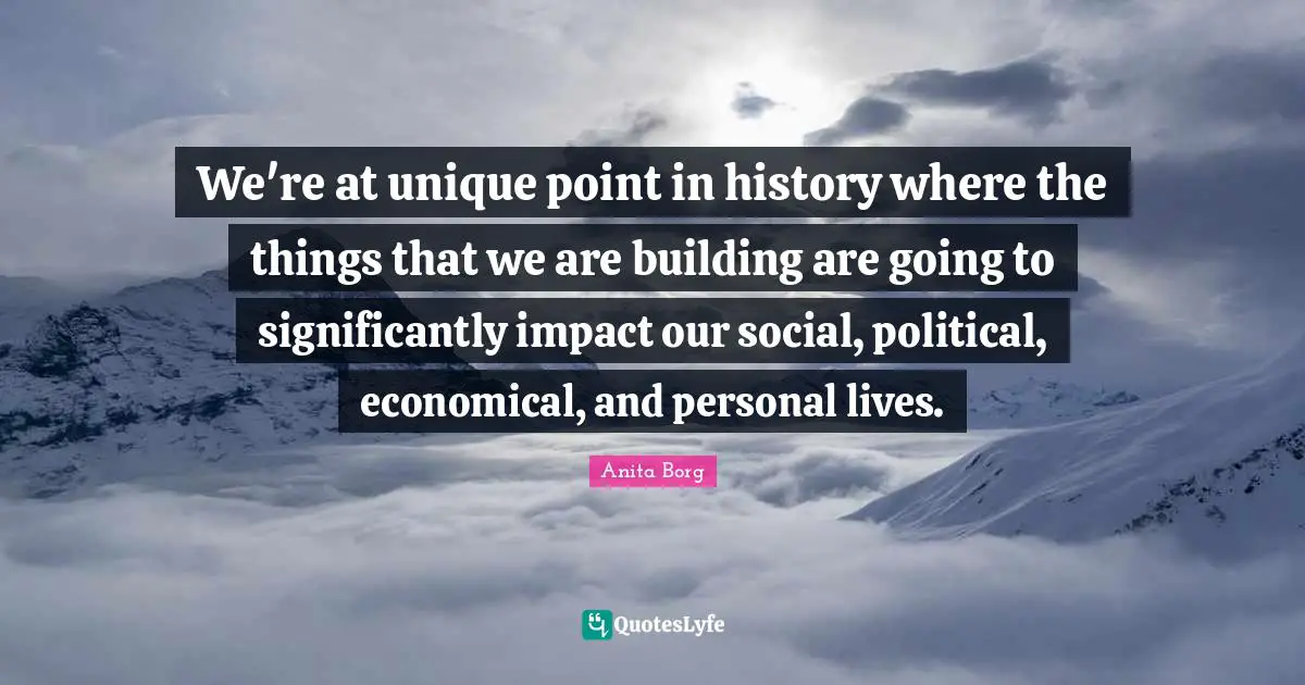 Impact Quotes: "We're at unique point in history where the things that we are building are going to significantly impact our social, political, economical, and personal lives."
