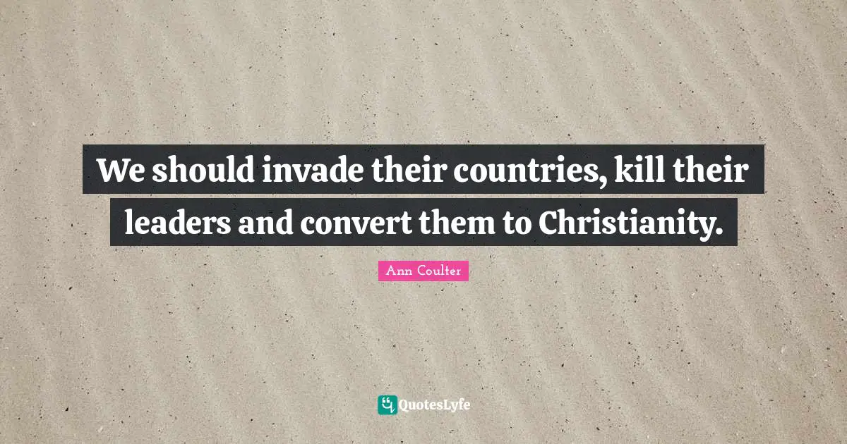 Ann Coulter Quotes: "We should invade their countries, kill their leaders and convert them to Christianity."