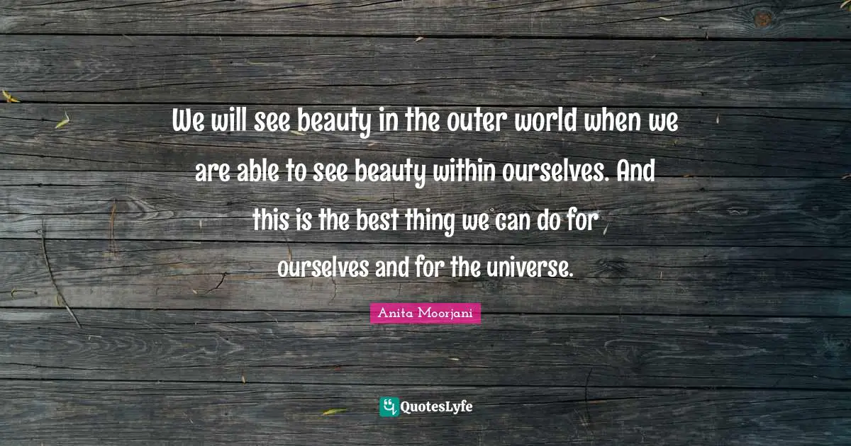 Beauty Within Quotes: "We will see beauty in the outer world when we are able to see beauty within ourselves. And this is the best thing we can do for ourselves and for the universe."