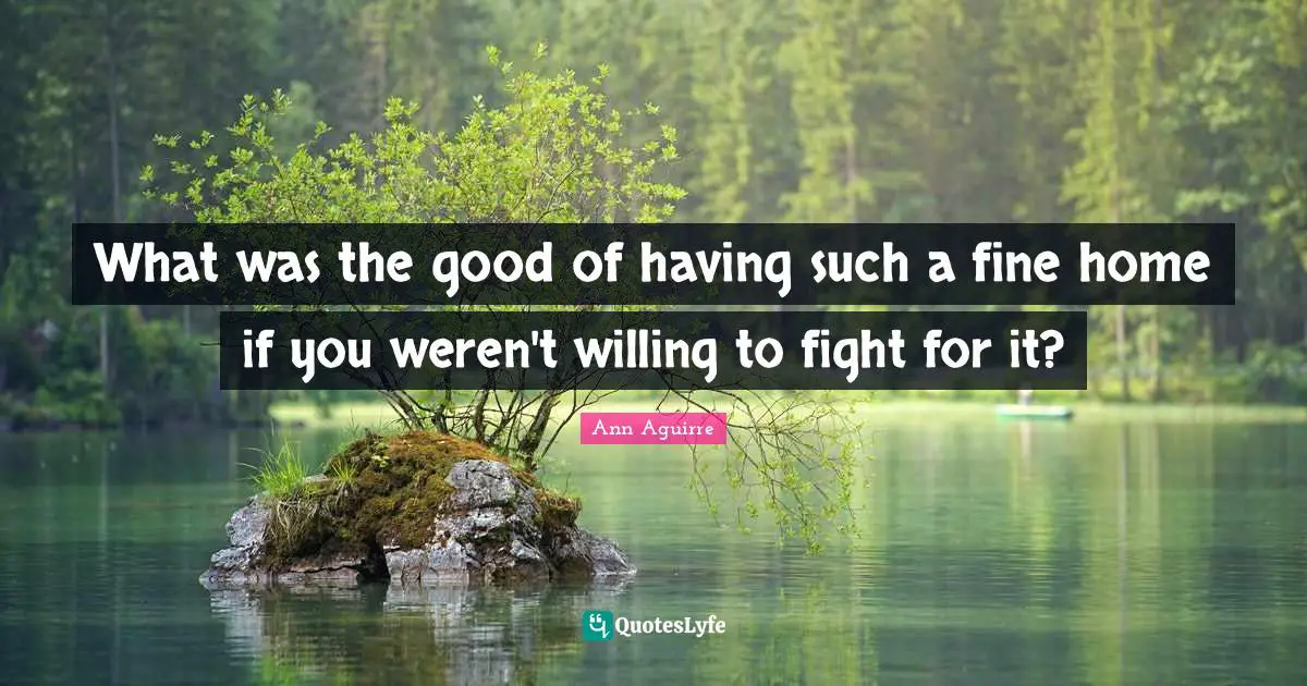 What was the good of having such a fine home if you weren't willing to fight for it?