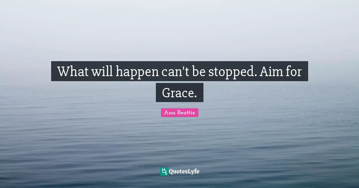 What will happen can't be stopped. Aim for Grace.