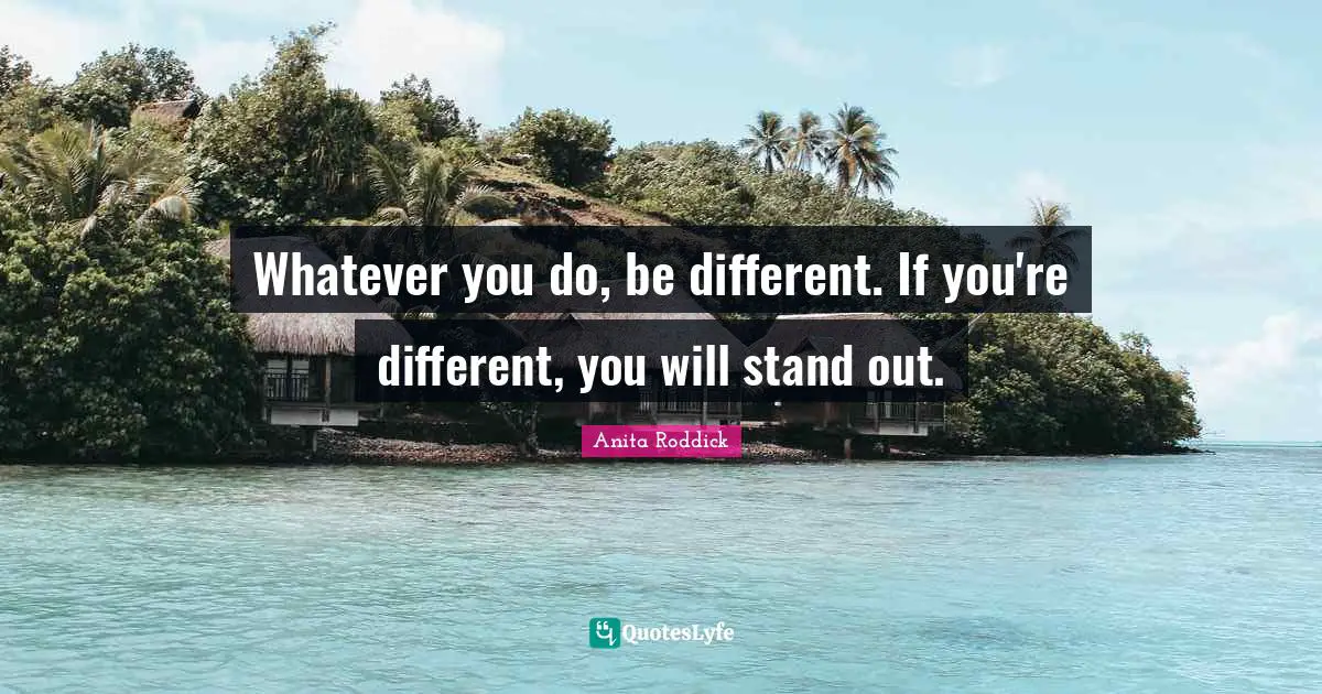 Anita Roddick Quotes: "Whatever you do, be different. If you're different, you will stand out."