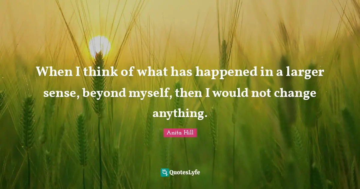 Change Change Quotes: "When I think of what has happened in a larger sense, beyond myself, then I would not change anything."