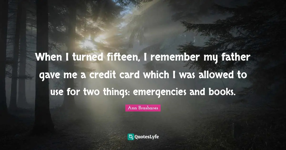 When I turned fifteen, I remember my father gave me a credit card which I was allowed to use for two things: emergencies and books.