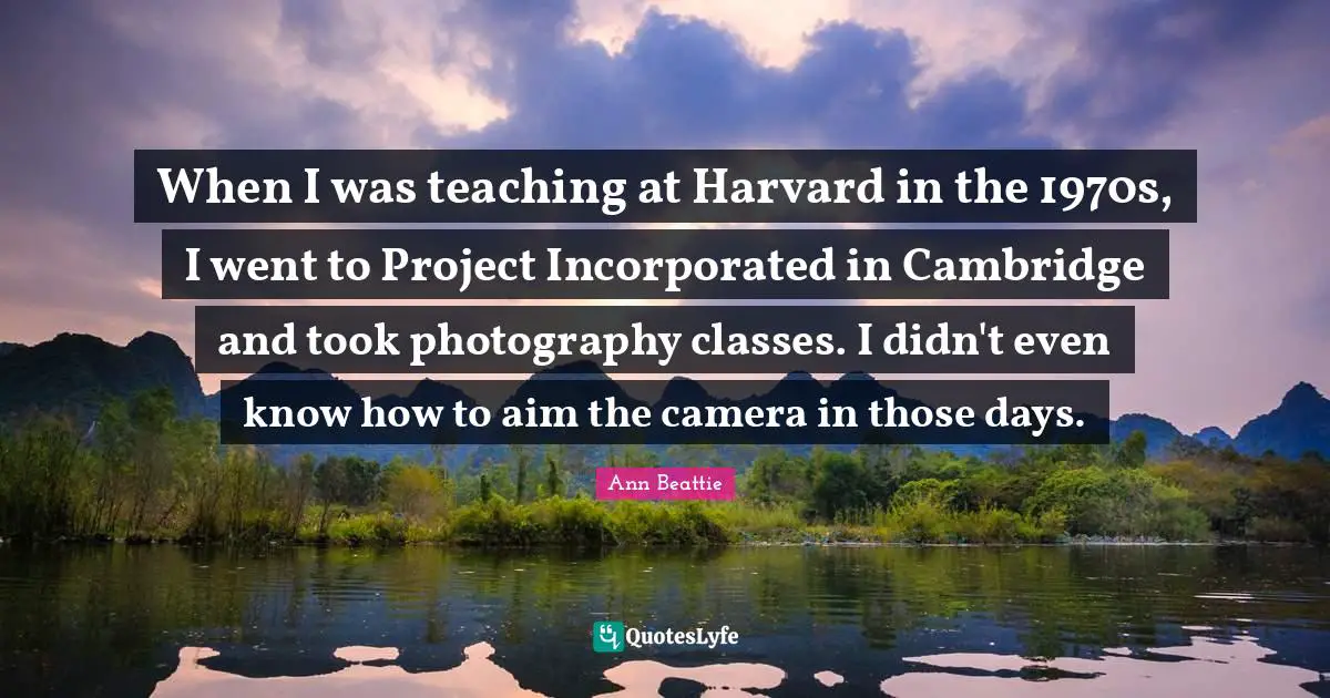 When I was teaching at Harvard in the 1970s, I went to Project Incorporated in Cambridge and took photography classes. I didn't even know how to aim the camera in those days.