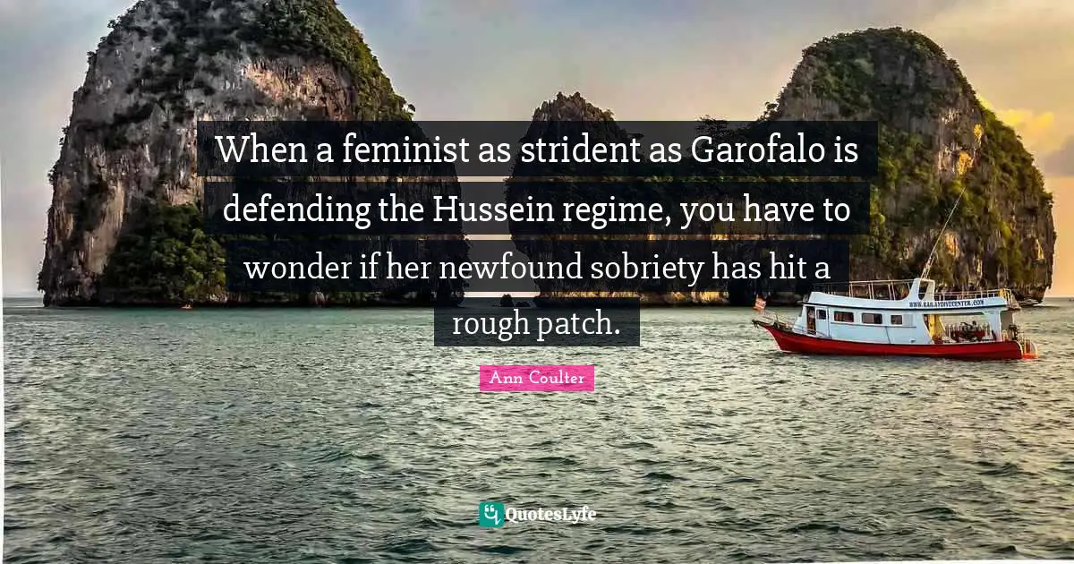 Rough Patches Quotes: "When a feminist as strident as Garofalo is defending the Hussein regime, you have to wonder if her newfound sobriety has hit a rough patch."