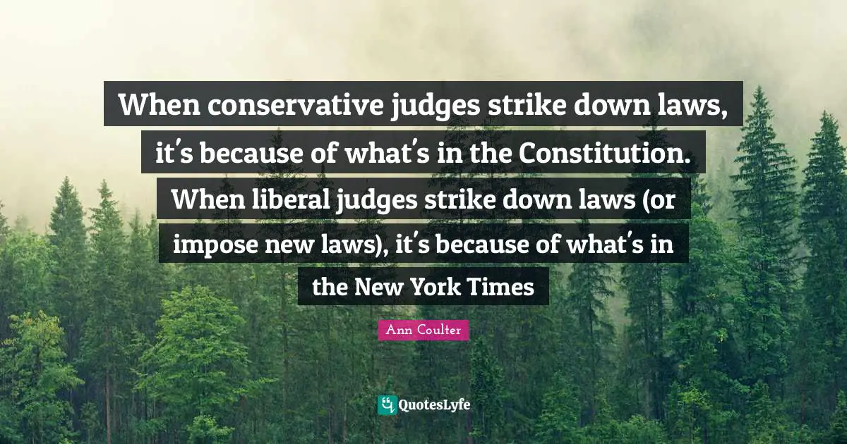 When conservative judges strike down laws, it's because of what's in the Constitution. When liberal judges strike down laws (or impose new laws), it's because of what's in the New York Times