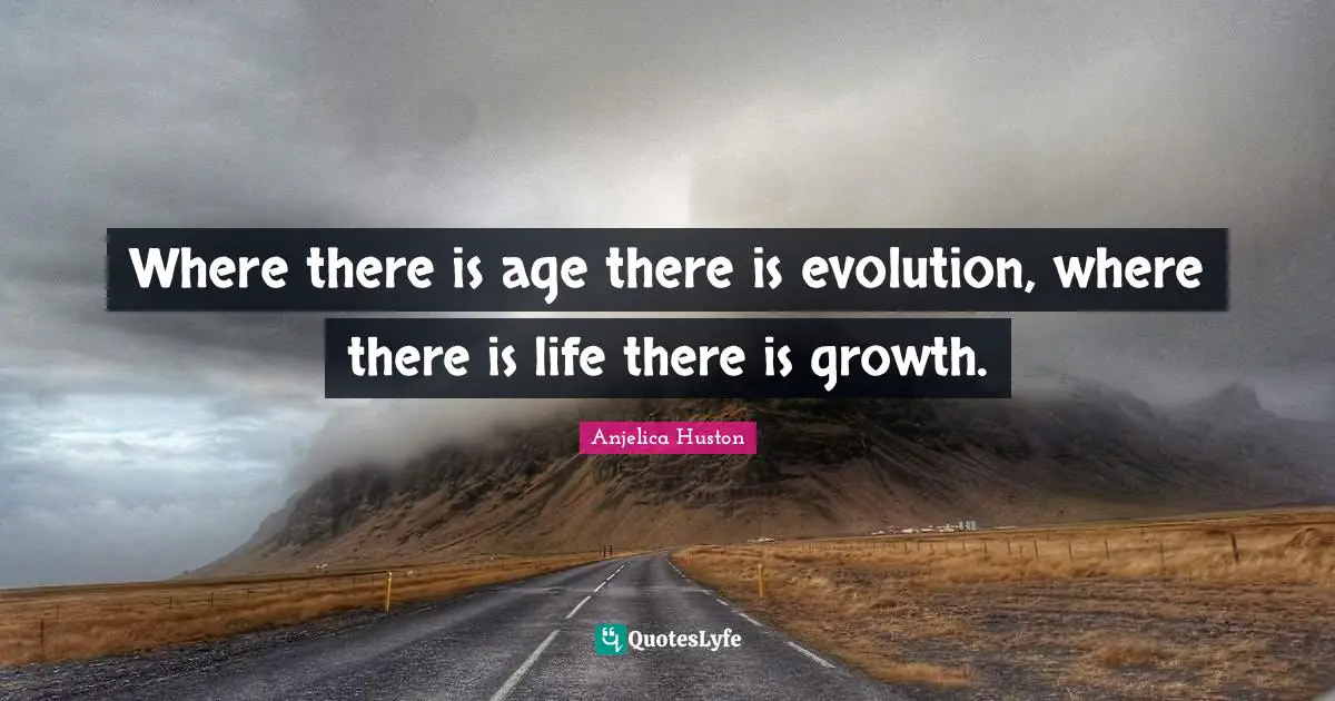 Where there is age there is evolution, where there is life there is growth.