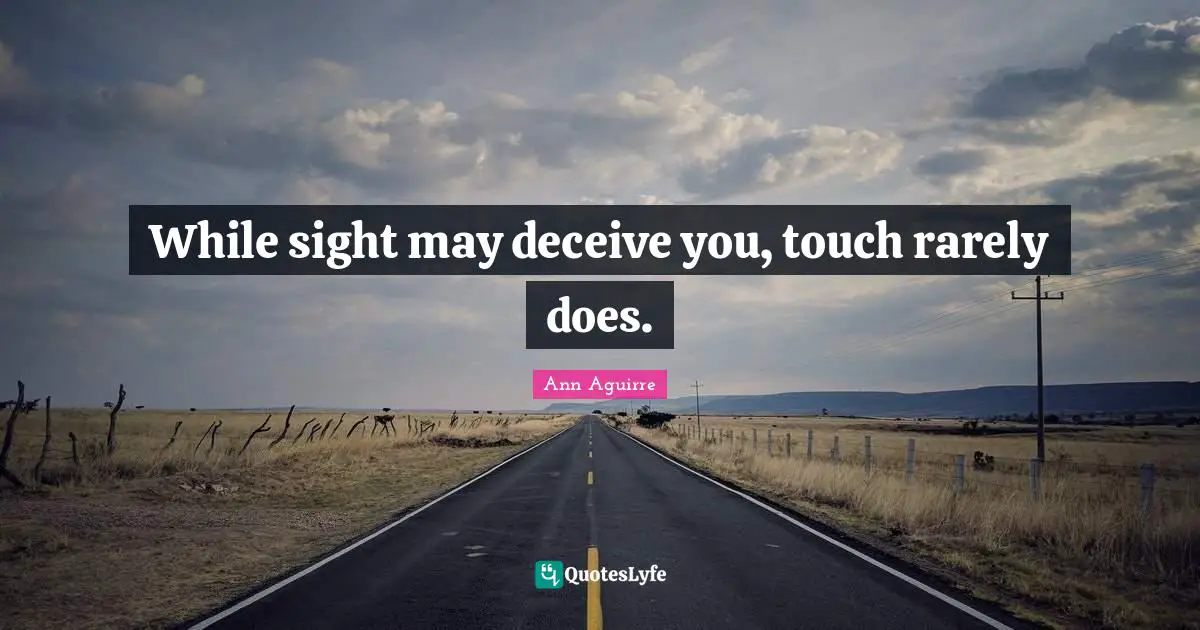 While sight may deceive you, touch rarely does.